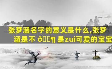 张梦涵名字的意义是什么,张梦涵是不 🐶 是zui
可爱的宝宝